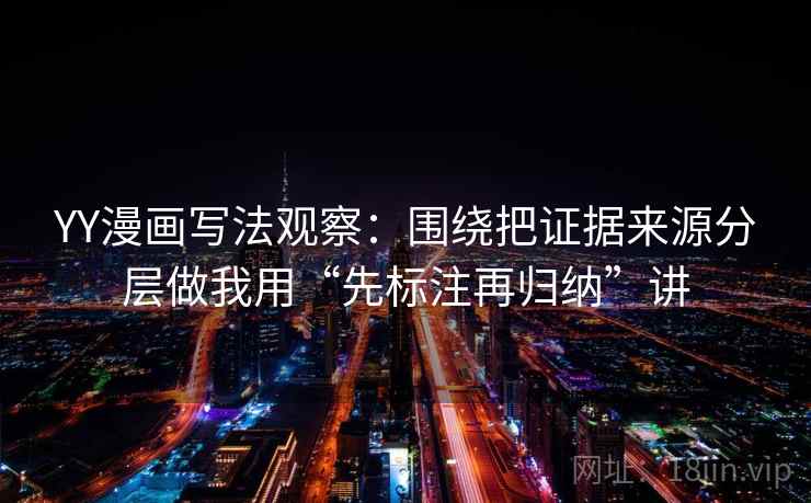 YY漫画写法观察：围绕把证据来源分层做我用“先标注再归纳”讲