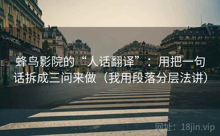 蜂鸟影院的“人话翻译”：用把一句话拆成三问来做（我用段落分层法讲）