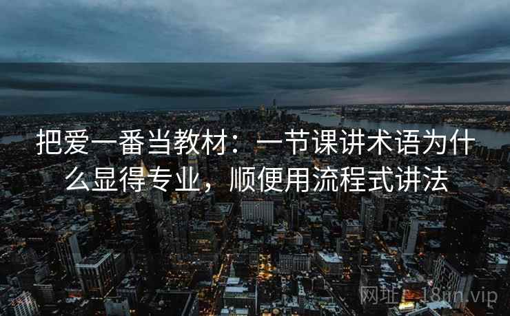 把爱一番当教材：一节课讲术语为什么显得专业，顺便用流程式讲法