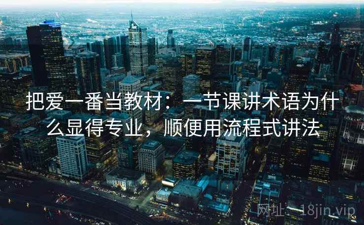 把爱一番当教材：一节课讲术语为什么显得专业，顺便用流程式讲法