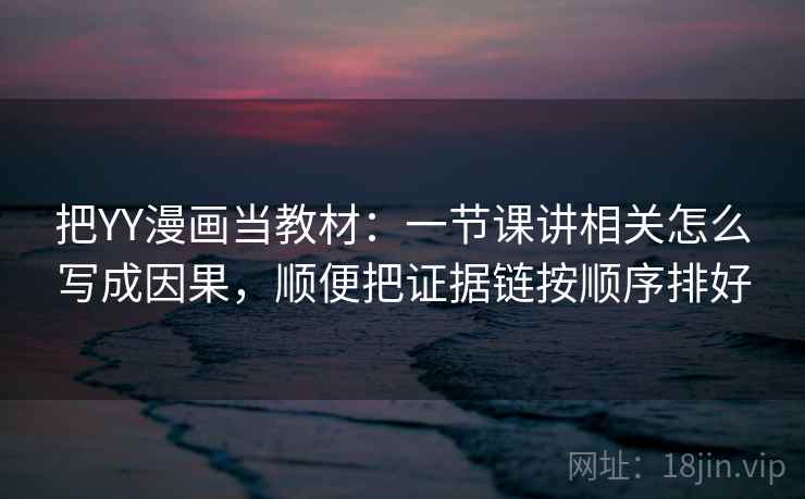 把YY漫画当教材:一节课讲相关怎么写成因果,顺便把证据链按顺序排好 把YY漫画当教材:一节课讲相关怎么写成因果,顺便把证据链按顺序排好