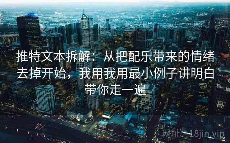 推特文本拆解：从把配乐带来的情绪去掉开始，我用我用最小例子讲明白带你走一遍
