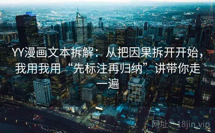 YY漫画文本拆解：从把因果拆开开始，我用我用“先标注再归纳”讲带你走一遍