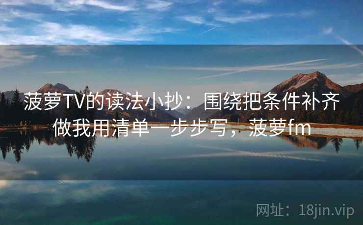 菠萝TV的读法小抄：围绕把条件补齐做我用清单一步步写，菠萝fm