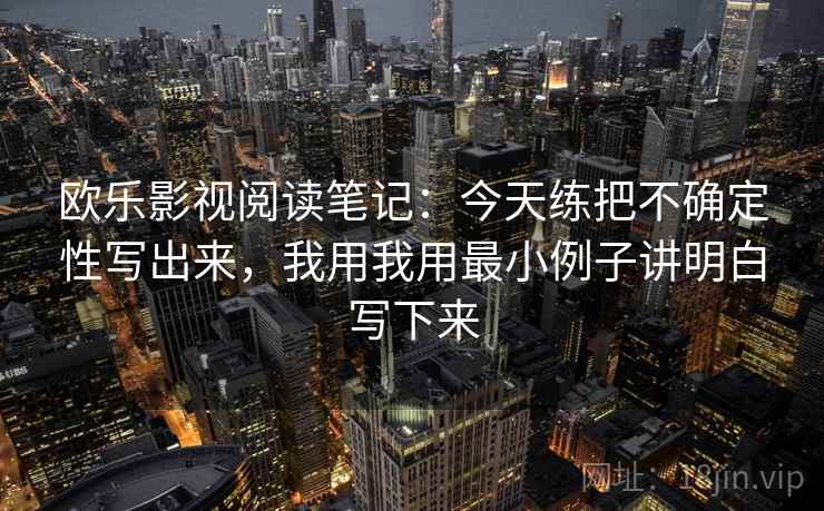 欧乐影视阅读笔记：今天练把不确定性写出来，我用我用最小例子讲明白写下来