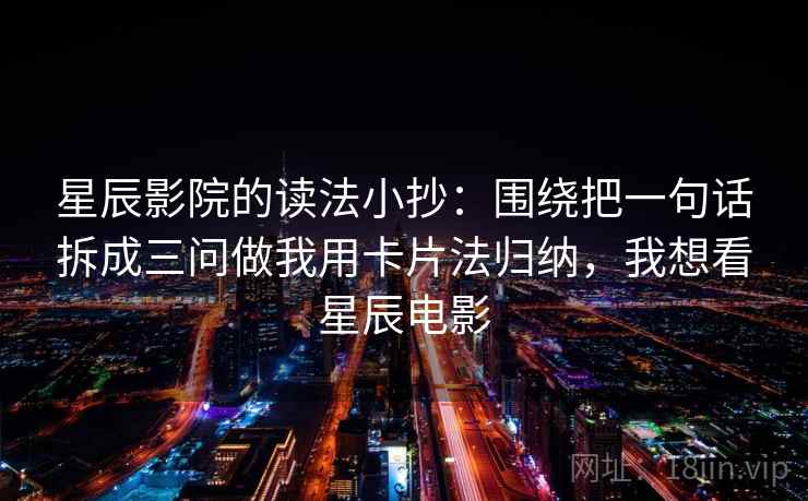 星辰影院的读法小抄：围绕把一句话拆成三问做我用卡片法归纳，我想看星辰电影