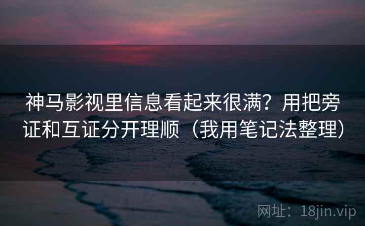 神马影视里信息看起来很满？用把旁证和互证分开理顺（我用笔记法整理）