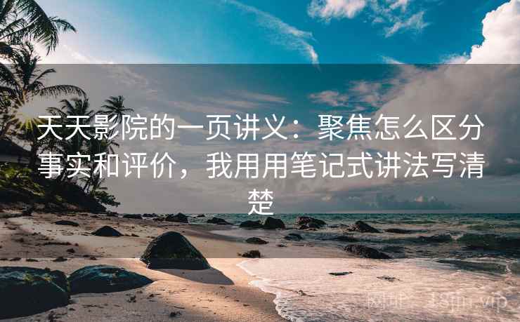 天天影院的一页讲义:聚焦怎么区分事实和评价,我用用笔记式讲法写清楚 天天影院的一页讲义:聚焦怎么区分事实和评价,我用用笔记式讲法写清楚
