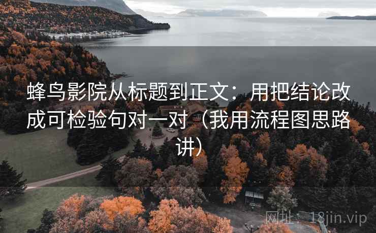 蜂鸟影院从标题到正文：用把结论改成可检验句对一对（我用流程图思路讲）