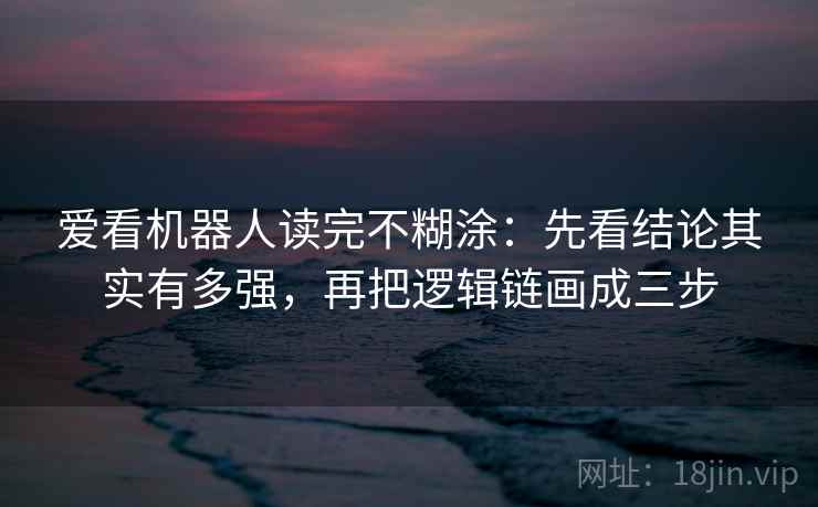 爱看机器人读完不糊涂：先看结论其实有多强，再把逻辑链画成三步