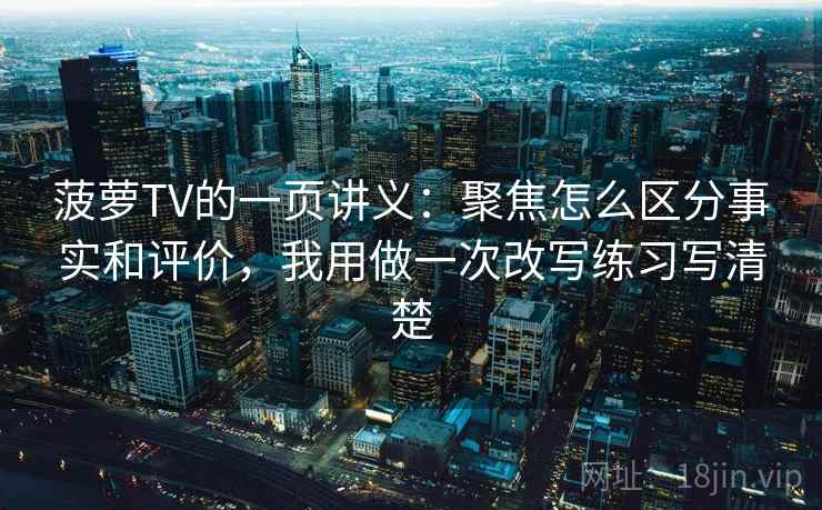菠萝TV的一页讲义：聚焦怎么区分事实和评价，我用做一次改写练习写清楚