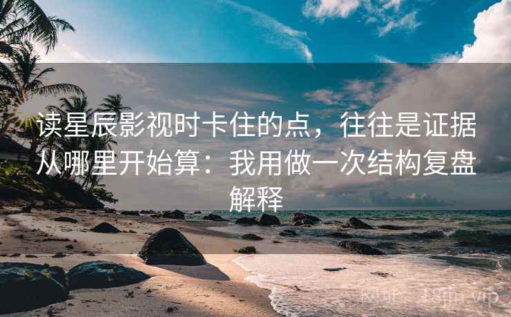 读星辰影视时卡住的点，往往是证据从哪里开始算：我用做一次结构复盘解释