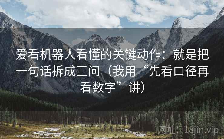 爱看机器人看懂的关键动作:就是把一句话拆成三问(我用“先看口径再看数字”讲) 爱看机器人看懂的关键动作:就是把一句话拆成三问(我用“先看口径再看数字”讲)