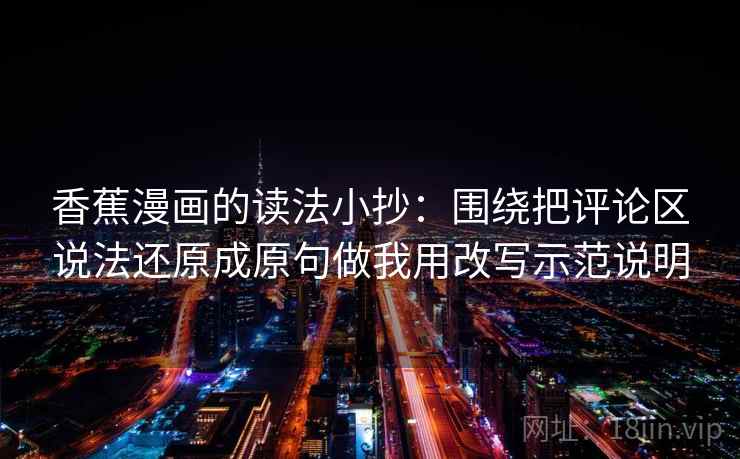 香蕉漫画的读法小抄：围绕把评论区说法还原成原句做我用改写示范说明