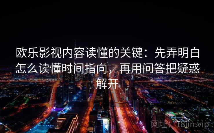 欧乐影视内容读懂的关键:先弄明白怎么读懂时间指向,再用问答把疑惑解开 欧乐影视内容读懂的关键:先弄明白怎么读懂时间指向,再用问答把疑惑解开