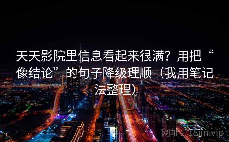 天天影院里信息看起来很满？用把“像结论”的句子降级理顺（我用笔记法整理）