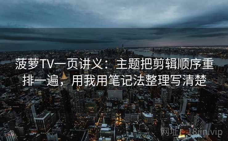 菠萝TV一页讲义：主题把剪辑顺序重排一遍，用我用笔记法整理写清楚