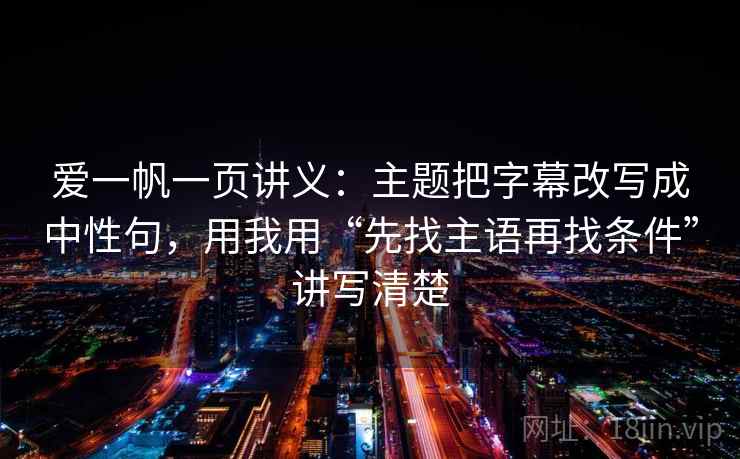 爱一帆一页讲义：主题把字幕改写成中性句，用我用“先找主语再找条件”讲写清楚
