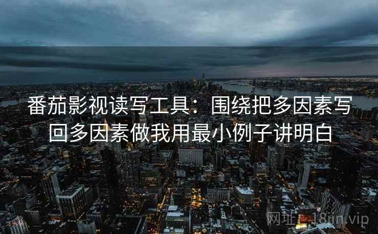 番茄影视读写工具:围绕把多因素写回多因素做我用最小例子讲明白 番茄影视读写工具:围绕把多因素写回多因素做我用最小例子讲明白