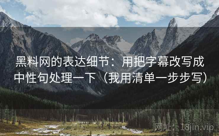 黑料网的表达细节：用把字幕改写成中性句处理一下（我用清单一步步写）