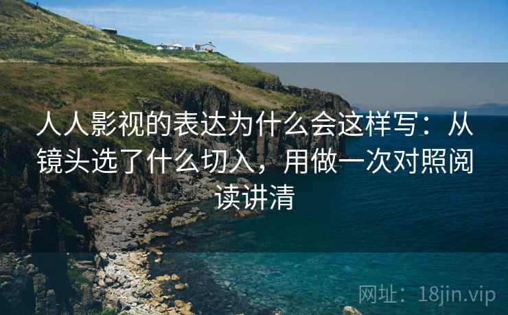 人人影视的表达为什么会这样写：从镜头选了什么切入，用做一次对照阅读讲清
