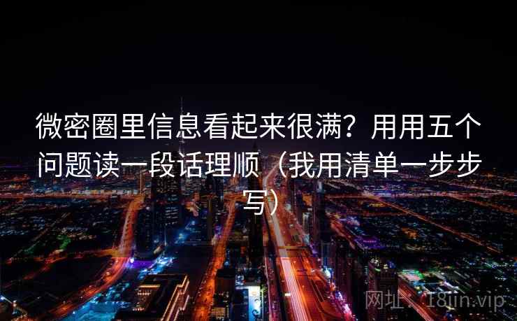 微密圈里信息看起来很满?用用五个问题读一段话理顺(我用清单一步步写) 微密圈里信息看起来很满?用用五个问题读一段话理顺(我用清单一步步写)