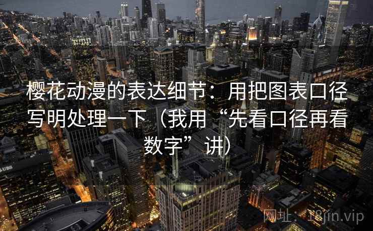 樱花动漫的表达细节：用把图表口径写明处理一下（我用“先看口径再看数字”讲）