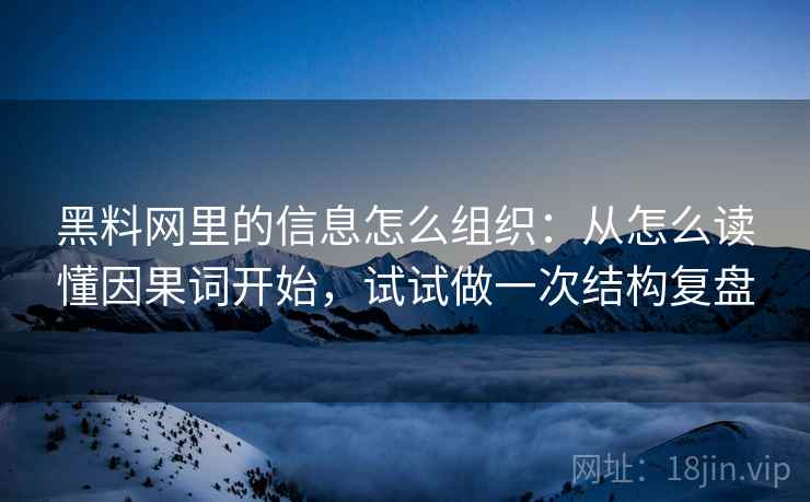 黑料网里的信息怎么组织:从怎么读懂因果词开始,试试做一次结构复盘 黑料网里的信息怎么组织:从怎么读懂因果词开始,试试做一次结构复盘