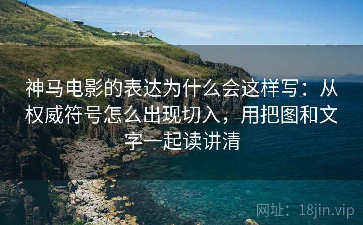 神马电影的表达为什么会这样写：从权威符号怎么出现切入，用把图和文字一起读讲清