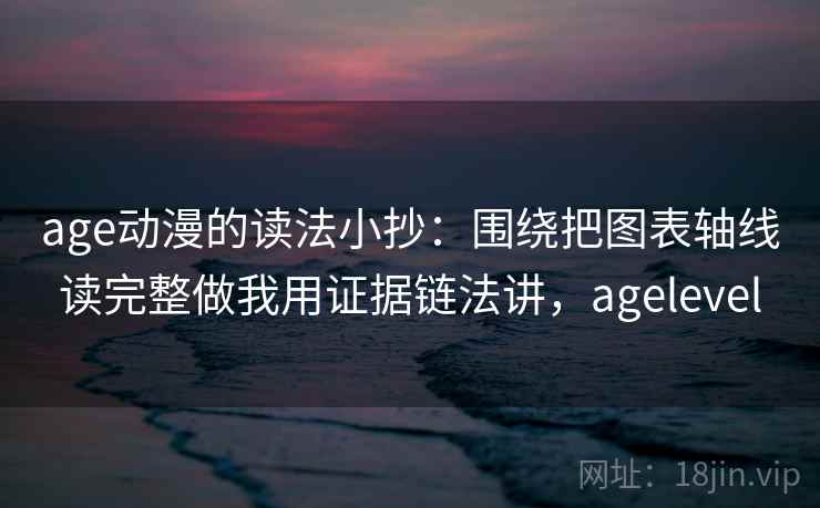 age动漫的读法小抄：围绕把图表轴线读完整做我用证据链法讲，agelevel